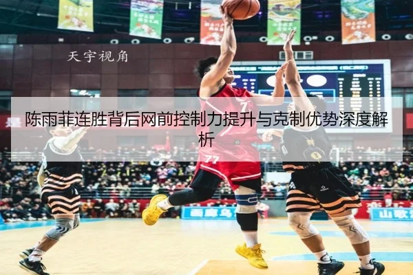陈雨菲连胜背后网前控制力提升与克制优势深度解析 - kaiyun